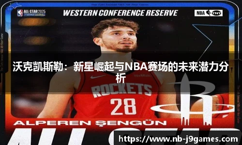 沃克凯斯勒：新星崛起与NBA赛场的未来潜力分析