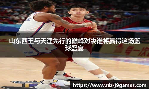 山东西王与天津先行的巅峰对决谁将赢得这场篮球盛宴