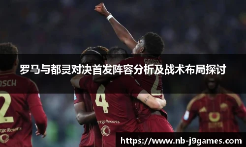 罗马与都灵对决首发阵容分析及战术布局探讨