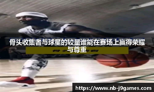 骨头收集者与球星的较量谁能在赛场上赢得荣耀与尊重