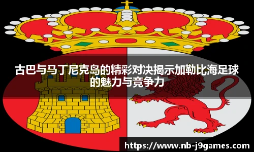 古巴与马丁尼克岛的精彩对决揭示加勒比海足球的魅力与竞争力