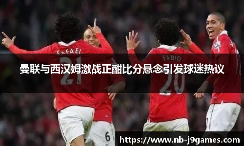 曼联与西汉姆激战正酣比分悬念引发球迷热议