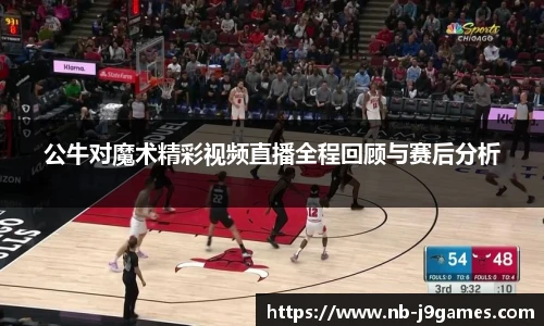 公牛对魔术精彩视频直播全程回顾与赛后分析
