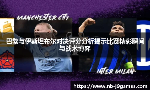 巴黎与伊斯坦布尔对决评分分析揭示比赛精彩瞬间与战术博弈