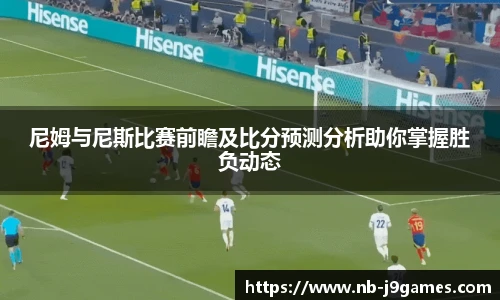 尼姆与尼斯比赛前瞻及比分预测分析助你掌握胜负动态