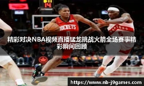 精彩对决NBA视频直播猛龙挑战火箭全场赛事精彩瞬间回顾