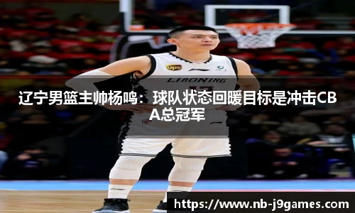 辽宁男篮主帅杨鸣：球队状态回暖目标是冲击CBA总冠军
