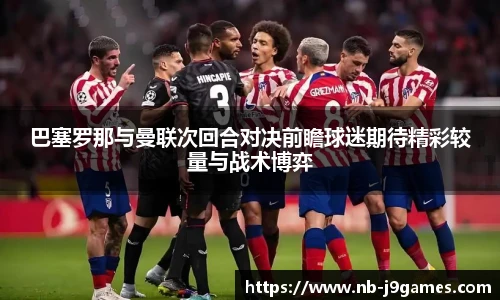 巴塞罗那与曼联次回合对决前瞻球迷期待精彩较量与战术博弈