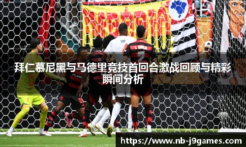 拜仁慕尼黑与马德里竞技首回合激战回顾与精彩瞬间分析