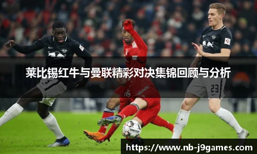 莱比锡红牛与曼联精彩对决集锦回顾与分析