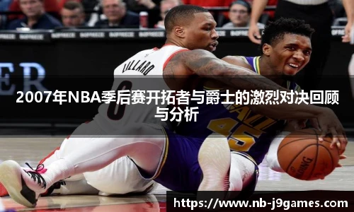 2007年NBA季后赛开拓者与爵士的激烈对决回顾与分析