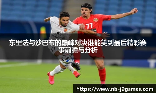 东里法与沙巴布的巅峰对决谁能笑到最后精彩赛事前瞻与分析