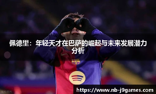 佩德里:年轻天才在巴萨的崛起与未来发展潜力分析