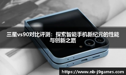 三星vs90对比评测:探索智能手机新纪元的性能与创新之路