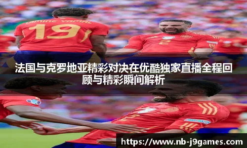 法国与克罗地亚精彩对决在优酷独家直播全程回顾与精彩瞬间解析