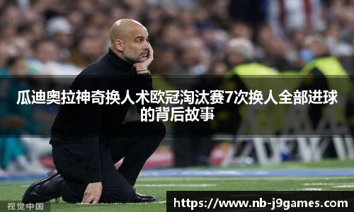 瓜迪奥拉神奇换人术欧冠淘汰赛7次换人全部进球的背后故事