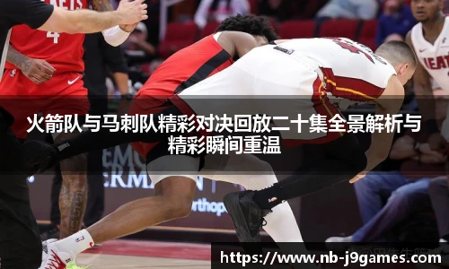 火箭队与马刺队精彩对决回放二十集全景解析与精彩瞬间重温